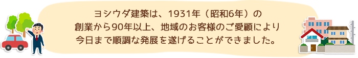 ヨシウダ建築は、1931年（昭和6年）の創業から90年以上、地域のお客様のお客様のご愛顧により今日まで順調な発展を遂げることができました。