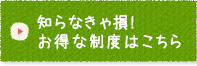 知らなきゃ損!お得な制度はこちら