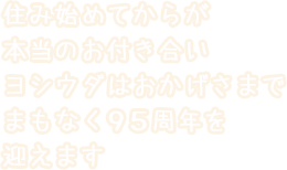 住み始めてからが本当のお付き合いヨシウダはおかげさまでまもなく95周年を迎えます