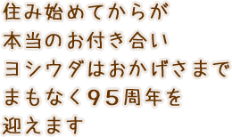 住み始めてからが本当のお付き合いヨシウダはおかげさまでまもなく95周年を迎えます