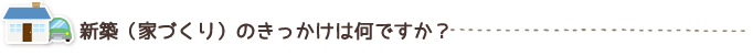 新築をお考えのきっかけは何ですか？