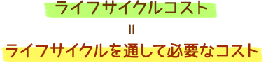 ライフサイクルコスト＝ライフサイクルを通して必要なコスト